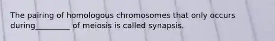 The pairing of homologous chromosomes that only occurs during_________ of meiosis is called synapsis.