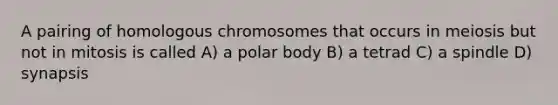 A pairing of homologous chromosomes that occurs in meiosis but not in mitosis is called A) a polar body B) a tetrad C) a spindle D) synapsis