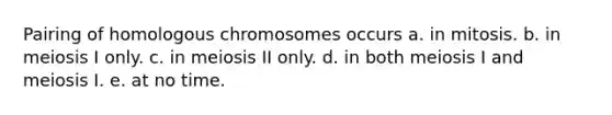 Pairing of homologous chromosomes occurs a. in mitosis. b. in meiosis I only. c. in meiosis II only. d. in both meiosis I and meiosis I. e. at no time.