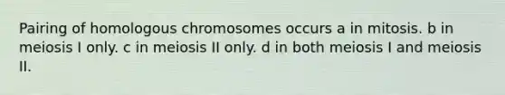 Pairing of homologous chromosomes occurs a in mitosis. b in meiosis I only. c in meiosis II only. d in both meiosis I and meiosis II.