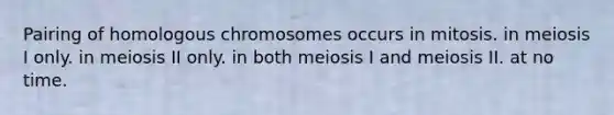 Pairing of homologous chromosomes occurs in mitosis. in meiosis I only. in meiosis II only. in both meiosis I and meiosis II. at no time.