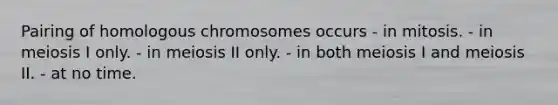 Pairing of homologous chromosomes occurs - in mitosis. - in meiosis I only. - in meiosis II only. - in both meiosis I and meiosis II. - at no time.