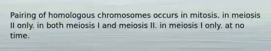 Pairing of homologous chromosomes occurs in mitosis. in meiosis II only. in both meiosis I and meiosis II. in meiosis I only. at no time.