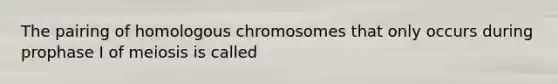 The pairing of homologous chromosomes that only occurs during prophase I of meiosis is called