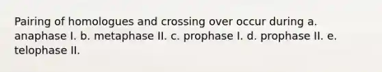 Pairing of homologues and crossing over occur during a. anaphase I. b. metaphase II. c. prophase I. d. prophase II. e. telophase II.