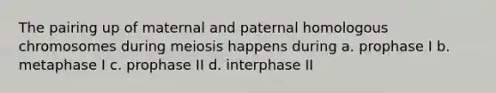 The pairing up of maternal and paternal homologous chromosomes during meiosis happens during a. prophase I b. metaphase I c. prophase II d. interphase II