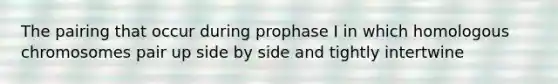 The pairing that occur during prophase I in which homologous chromosomes pair up side by side and tightly intertwine