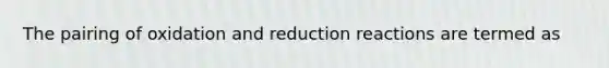 The pairing of oxidation and reduction reactions are termed as