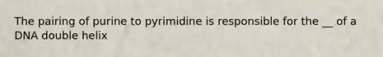 The pairing of purine to pyrimidine is responsible for the __ of a DNA double helix