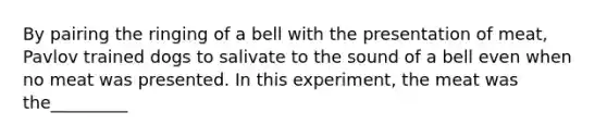 By pairing the ringing of a bell with the presentation of meat, Pavlov trained dogs to salivate to the sound of a bell even when no meat was presented. In this experiment, the meat was the_________