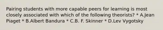 Pairing students with more capable peers for learning is most closely associated with which of the following theorists? * A.Jean Piaget * B.Albert Bandura * C.B. F. Skinner * D.Lev Vygotsky