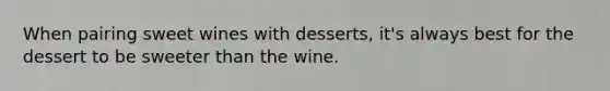 When pairing sweet wines with desserts, it's always best for the dessert to be sweeter than the wine.