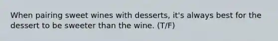 When pairing sweet wines with desserts, it's always best for the dessert to be sweeter than the wine. (T/F)