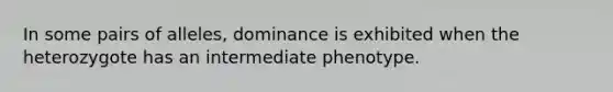 In some pairs of alleles, dominance is exhibited when the heterozygote has an intermediate phenotype.