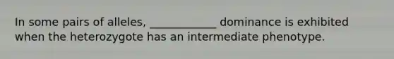 In some pairs of alleles, ____________ dominance is exhibited when the heterozygote has an intermediate phenotype.