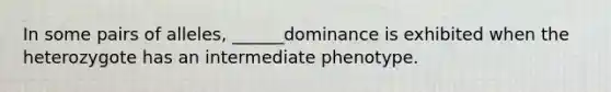 In some pairs of alleles, ______dominance is exhibited when the heterozygote has an intermediate phenotype.