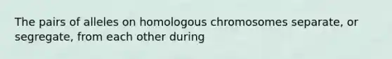 The pairs of alleles on homologous chromosomes separate, or segregate, from each other during