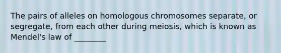 The pairs of alleles on homologous chromosomes separate, or segregate, from each other during meiosis, which is known as Mendel's law of ________