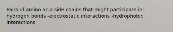 Pairs of amino acid side chains that might participate in: -hydrogen bonds -electrostatic interactions -hydrophobic interactions