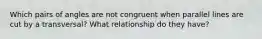 Which pairs of angles are not congruent when parallel lines are cut by a transversal? What relationship do they have?