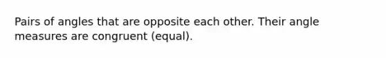 Pairs of angles that are opposite each other. Their angle measures are congruent (equal).