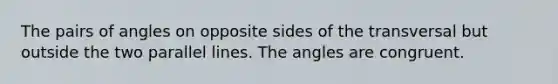 The pairs of angles on opposite sides of the transversal but outside the two parallel lines. The angles are congruent.