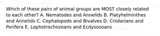 Which of these pairs of animal groups are MOST closely related to each other? A. Nematodes and Annelids B. Platyhelminthes and Annelids C. Cephalopods and Bivalves D. Cnidarians and Porifera E. Lophotrochozoans and Ecdysozoans