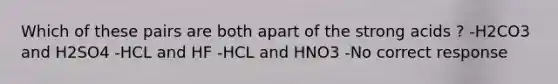 Which of these pairs are both apart of the strong acids ? -H2CO3 and H2SO4 -HCL and HF -HCL and HNO3 -No correct response