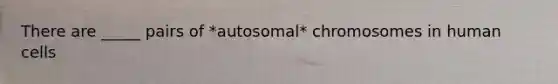 There are _____ pairs of *autosomal* chromosomes in human cells