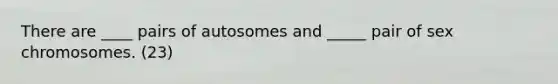 There are ____ pairs of autosomes and _____ pair of sex chromosomes. (23)