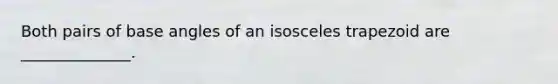 Both pairs of base angles of an isosceles trapezoid are ______________.