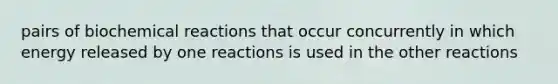 pairs of <a href='https://www.questionai.com/knowledge/kVn7fMxiFS-biochemical-reactions' class='anchor-knowledge'>biochemical reactions</a> that occur concurrently in which energy released by one reactions is used in the other reactions