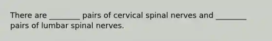 There are ________ pairs of cervical spinal nerves and ________ pairs of lumbar spinal nerves.