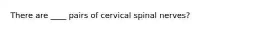 There are ____ pairs of cervical spinal nerves?