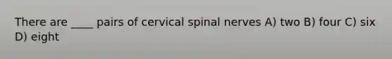 There are ____ pairs of cervical <a href='https://www.questionai.com/knowledge/kyBL1dWgAx-spinal-nerves' class='anchor-knowledge'>spinal nerves</a> A) two B) four C) six D) eight