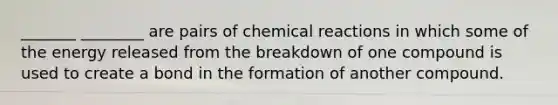 _______ ________ are pairs of chemical reactions in which some of the energy released from the breakdown of one compound is used to create a bond in the formation of another compound.