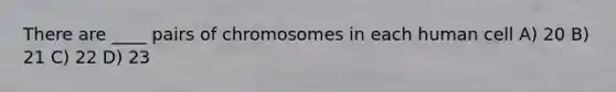 There are ____ pairs of chromosomes in each human cell A) 20 B) 21 C) 22 D) 23