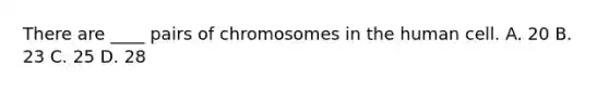 There are ____ pairs of chromosomes in the human cell. A. 20 B. 23 C. 25 D. 28