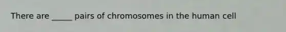 There are _____ pairs of chromosomes in the human cell