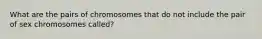 What are the pairs of chromosomes that do not include the pair of sex chromosomes called?