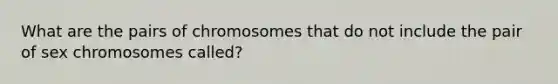 What are the pairs of chromosomes that do not include the pair of sex chromosomes called?