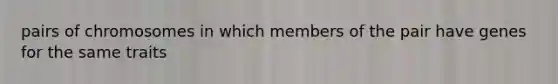 pairs of chromosomes in which members of the pair have genes for the same traits