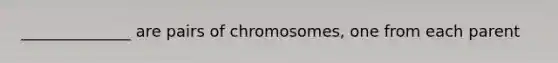 ______________ are pairs of chromosomes, one from each parent