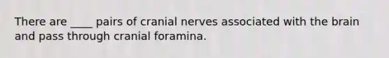 There are ____ pairs of cranial nerves associated with the brain and pass through cranial foramina.