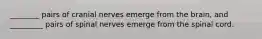________ pairs of cranial nerves emerge from the brain, and _________ pairs of spinal nerves emerge from the spinal cord.