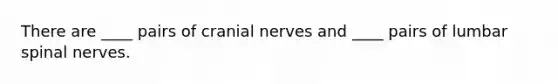 There are ____ pairs of cranial nerves and ____ pairs of lumbar spinal nerves.