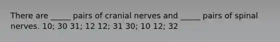 There are _____ pairs of cranial nerves and _____ pairs of spinal nerves. 10; 30 31; 12 12; 31 30; 10 12; 32