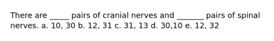 There are _____ pairs of cranial nerves and _______ pairs of spinal nerves. a. 10, 30 b. 12, 31 c. 31, 13 d. 30,10 e. 12, 32