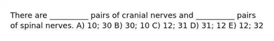 There are __________ pairs of cranial nerves and __________ pairs of spinal nerves. A) 10; 30 B) 30; 10 C) 12; 31 D) 31; 12 E) 12; 32