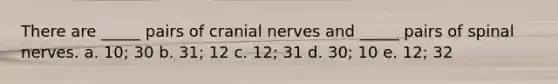 There are _____ pairs of cranial nerves and _____ pairs of spinal nerves. a. 10; 30 b. 31; 12 c. 12; 31 d. 30; 10 e. 12; 32